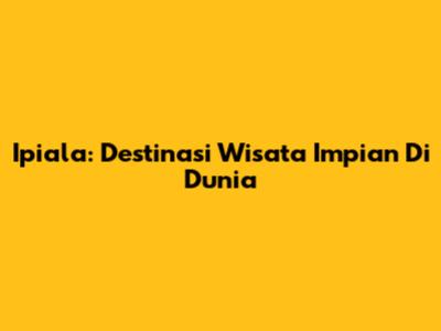 Ipiala: Destinasi Wisata Impian Di Dunia