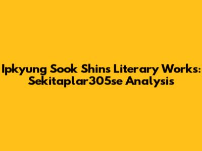 Ipkyung Sook Shin's Literary Works: Sekitaplar305se Analysis
