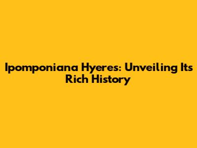 Ipomponiana Hyeres: Unveiling Its Rich History