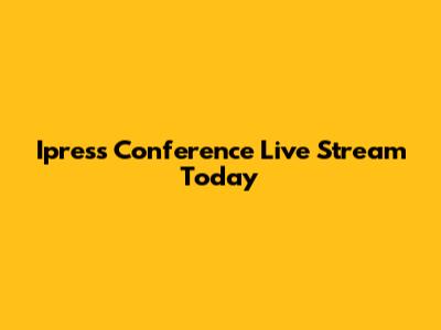 Ipress Conference Live Stream Today