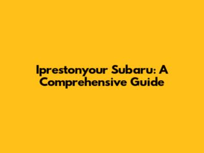 Iprestonyour Subaru: A Comprehensive Guide