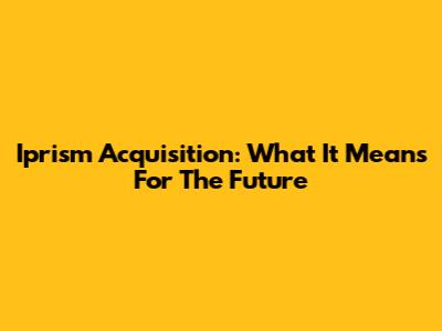 Iprism Acquisition: What It Means For The Future