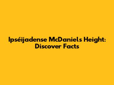 Ipséijadense McDaniel's Height: Discover Facts