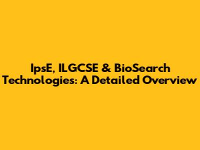 IpsE, ILGCSE & BioSearch Technologies: A Detailed Overview