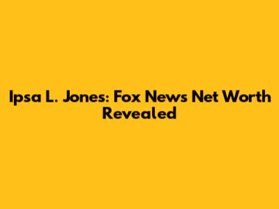Ipsa L. Jones: Fox News Net Worth Revealed
