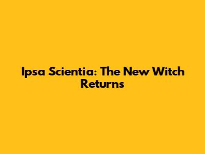 Ipsa Scientia: The New Witch Returns