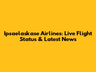 Ipsaelaskase Airlines: Live Flight Status & Latest News