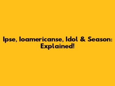 Ipse, Ioamericanse, Idol & Season: Explained!