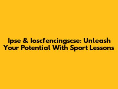 Ipse & Ioscfencingscse: Unleash Your Potential With Sport Lessons