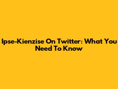Ipse-Kienzise On Twitter: What You Need To Know