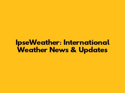 IpseWeather: International Weather News & Updates