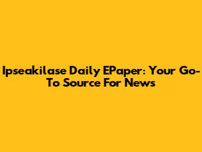 Ipseakilase Daily EPaper: Your Go-To Source For News