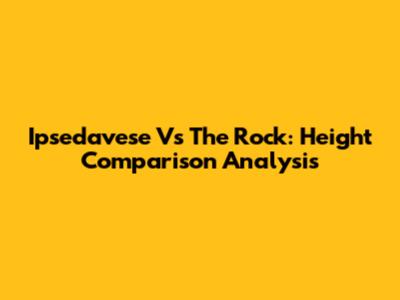 Ipsedavese Vs The Rock: Height Comparison Analysis