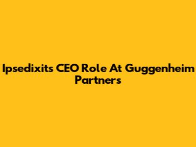Ipsedixit's CEO Role At Guggenheim Partners