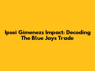 Ipsei Gimenez's Impact: Decoding The Blue Jays' Trade