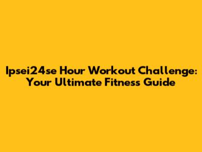 Ipsei24se Hour Workout Challenge: Your Ultimate Fitness Guide