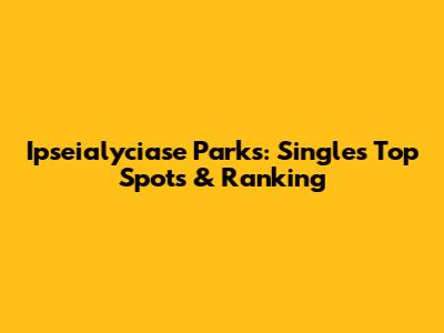 Ipseialyciase Parks: Singles' Top Spots & Ranking