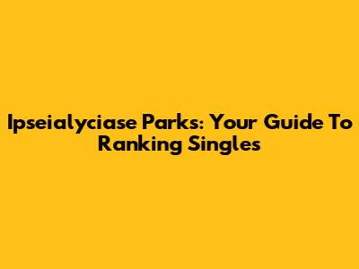 Ipseialyciase Parks: Your Guide To Ranking Singles