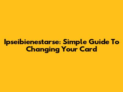 Ipseibienestarse: Simple Guide To Changing Your Card