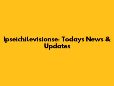 Ipseichilevisionse: Today's News & Updates
