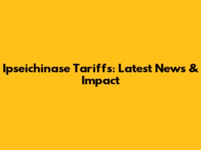 Ipseichinase Tariffs: Latest News & Impact