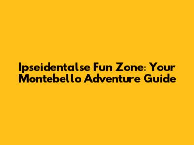 Ipseidentalse Fun Zone: Your Montebello Adventure Guide
