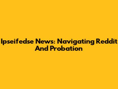 Ipseifedse News: Navigating Reddit And Probation