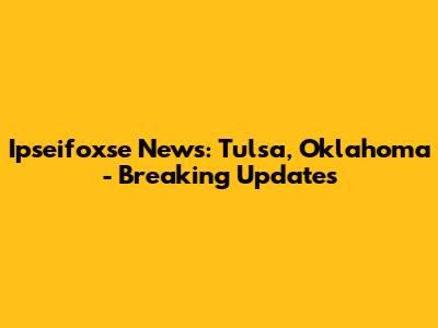 Ipseifoxse News: Tulsa, Oklahoma - Breaking Updates