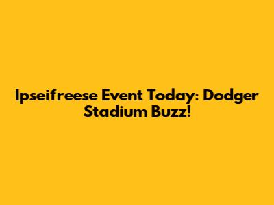 Ipseifreese Event Today: Dodger Stadium Buzz!