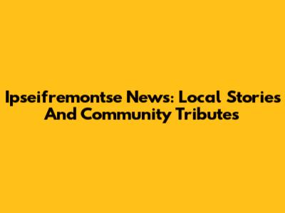 Ipseifremontse News: Local Stories And Community Tributes