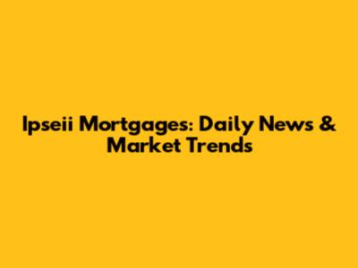 Ipseii Mortgages: Daily News & Market Trends
