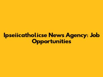 Ipseiicatholicse News Agency: Job Opportunities