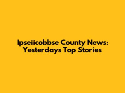 Ipseiicobbse County News: Yesterday's Top Stories