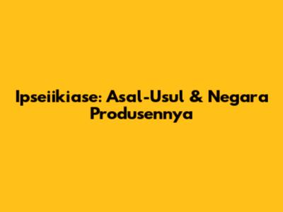 Ipseiikiase: Asal-Usul & Negara Produsennya