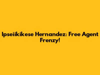 Ipseiikikese Hernandez: Free Agent Frenzy!