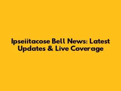 Ipseiitacose Bell News: Latest Updates & Live Coverage