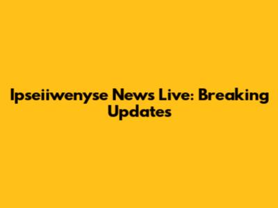 Ipseiiwenyse News Live: Breaking Updates
