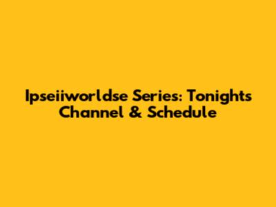 Ipseiiworldse Series: Tonight's Channel & Schedule