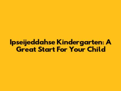 Ipseijeddahse Kindergarten: A Great Start For Your Child