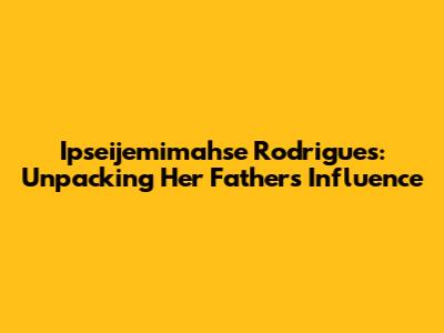 Ipseijemimahse Rodrigues: Unpacking Her Father's Influence