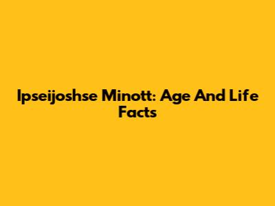 Ipseijoshse Minott: Age And Life Facts