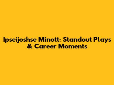 Ipseijoshse Minott: Standout Plays & Career Moments