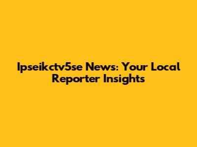 Ipseikctv5se News: Your Local Reporter Insights