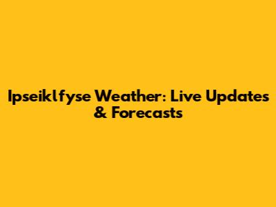 Ipseiklfyse Weather: Live Updates & Forecasts