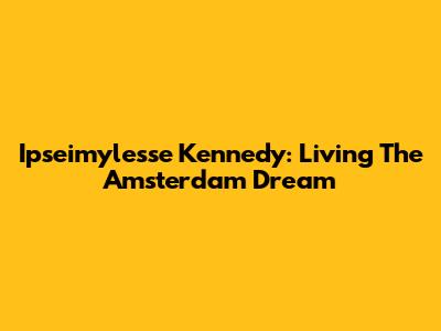 Ipseimylesse Kennedy: Living The Amsterdam Dream