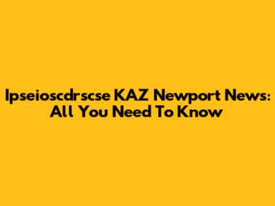 Ipseioscdrscse KAZ Newport News: All You Need To Know