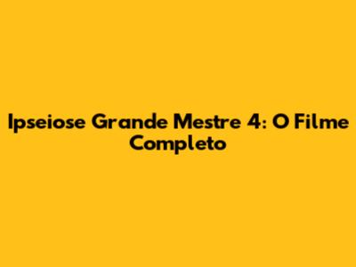 Ipseiose Grande Mestre 4: O Filme Completo