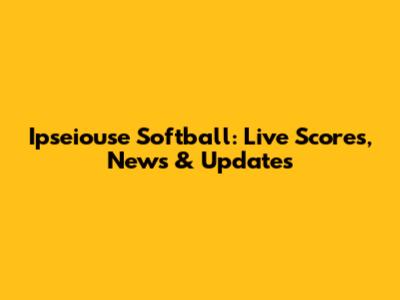 Ipseiouse Softball: Live Scores, News & Updates