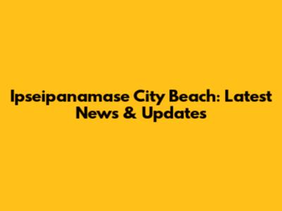 Ipseipanamase City Beach: Latest News & Updates