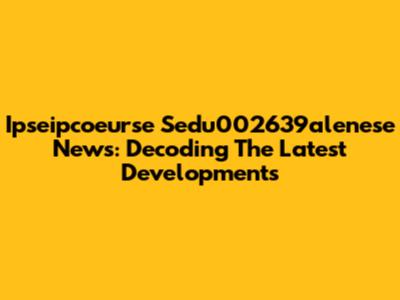 Ipseipcoeurse Sedu002639alenese News: Decoding The Latest Developments
